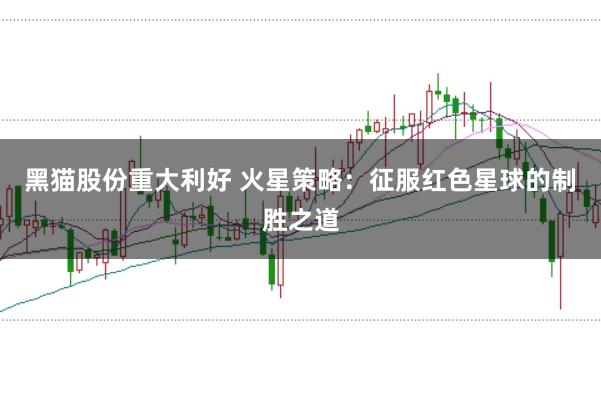 黑猫股份重大利好 火星策略：征服红色星球的制胜之道