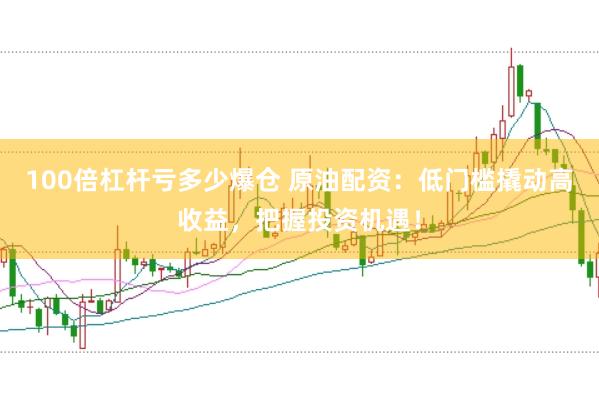 100倍杠杆亏多少爆仓 原油配资：低门槛撬动高收益，把握投资机遇！
