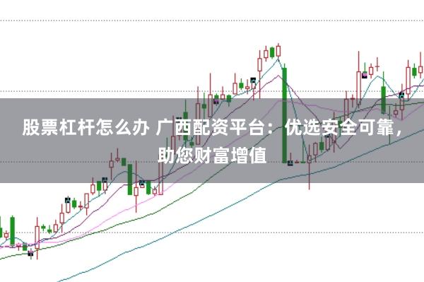 股票杠杆怎么办 广西配资平台：优选安全可靠，助您财富增值