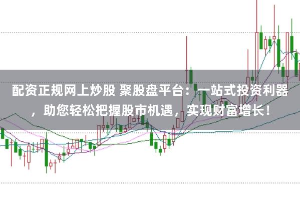 配资正规网上炒股 聚股盘平台：一站式投资利器，助您轻松把握股市机遇，实现财富增长！