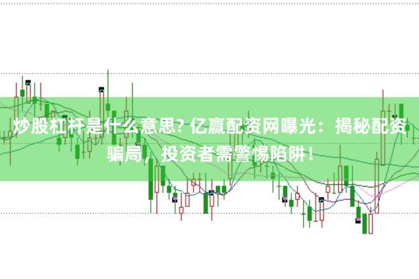 炒股杠杆是什么意思? 亿赢配资网曝光：揭秘配资骗局，投资者需警惕陷阱！