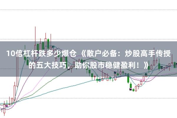 10倍杠杆跌多少爆仓 《散户必备：炒股高手传授的五大技巧，助你股市稳健盈利！》