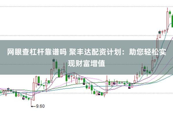 网眼查杠杆靠谱吗 聚丰达配资计划：助您轻松实现财富增值