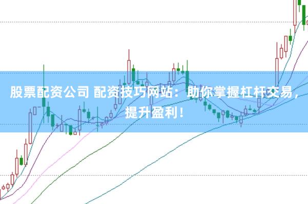 股票配资公司 配资技巧网站：助你掌握杠杆交易，提升盈利！