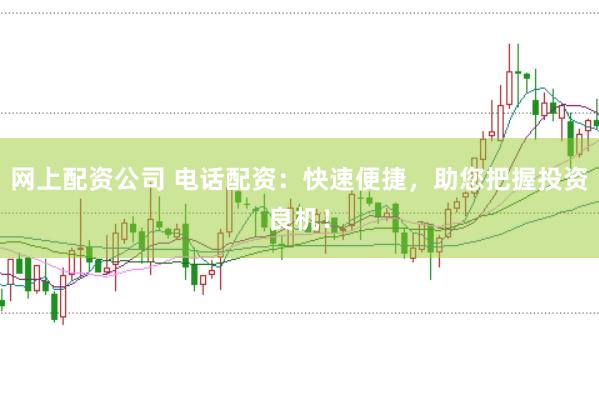 网上配资公司 电话配资：快速便捷，助您把握投资良机！