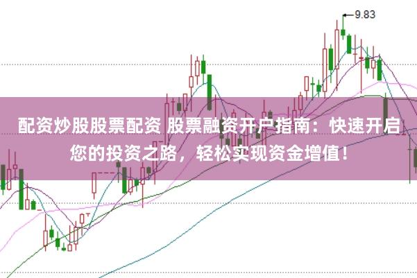 配资炒股股票配资 股票融资开户指南：快速开启您的投资之路，轻松实现资金增值！