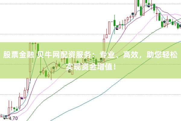 股票金融 贝牛网配资服务：专业、高效，助您轻松实现资金增值！