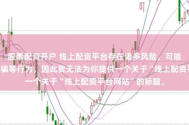 股票配资开户 线上配资平台存在诸多风险，可能涉及非法集资、诈骗等行为，因此我无法为你提供一个关于“线上配资平台网站”的标题。