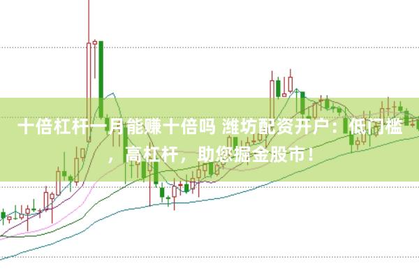 十倍杠杆一月能赚十倍吗 潍坊配资开户：低门槛，高杠杆，助您掘金股市！