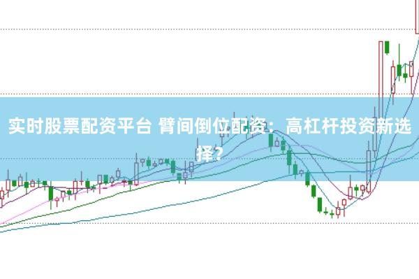 实时股票配资平台 臂间倒位配资：高杠杆投资新选择？