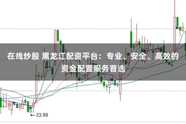 在线炒股 黑龙江配资平台：专业、安全、高效的资金配置服务首选