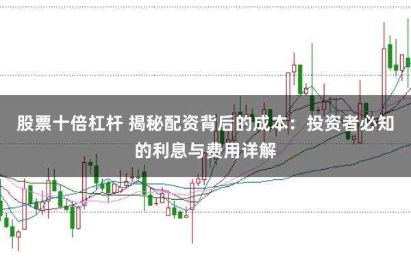 股票十倍杠杆 揭秘配资背后的成本：投资者必知的利息与费用详解