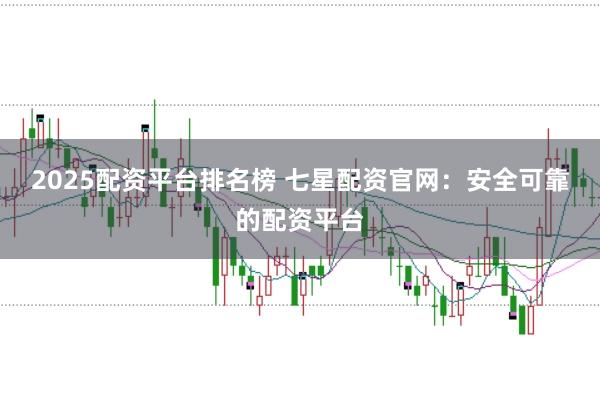 2025配资平台排名榜 七星配资官网：安全可靠的配资平台