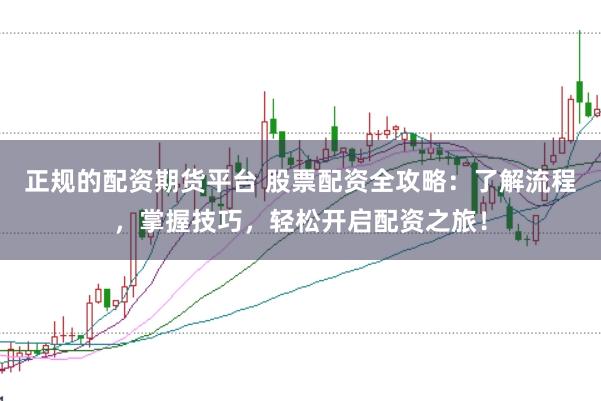 正规的配资期货平台 股票配资全攻略：了解流程，掌握技巧，轻松开启配资之旅！