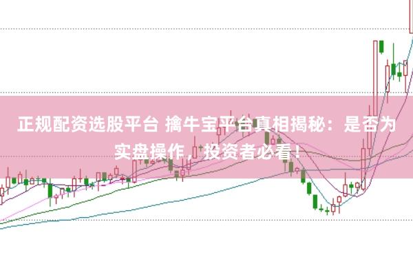 正规配资选股平台 擒牛宝平台真相揭秘：是否为实盘操作，投资者必看！
