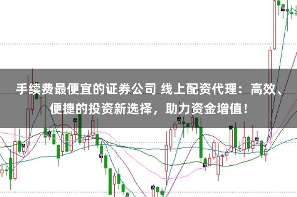 手续费最便宜的证券公司 线上配资代理：高效、便捷的投资新选择，助力资金增值！