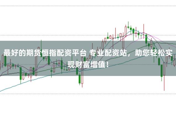最好的期货恒指配资平台 专业配资站，助您轻松实现财富增值！