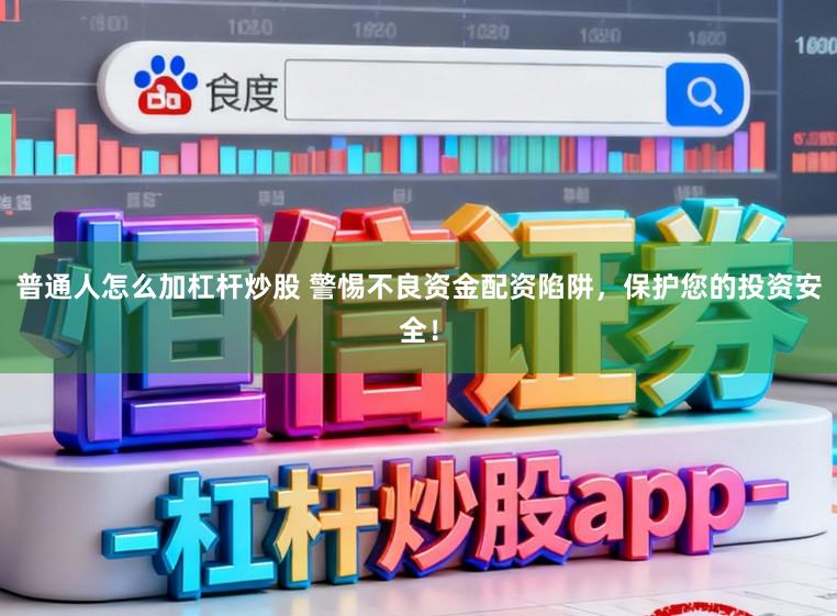 普通人怎么加杠杆炒股 警惕不良资金配资陷阱，保护您的投资安全！
