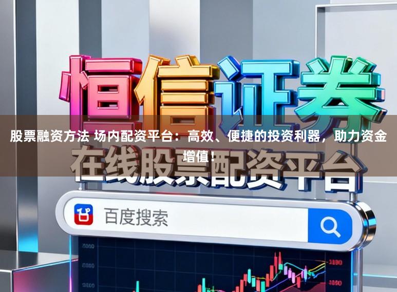 股票融资方法 场内配资平台：高效、便捷的投资利器，助力资金增值！