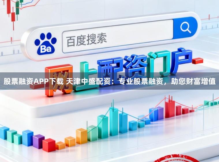 股票融资APP下载 天津中盛配资：专业股票融资，助您财富增值