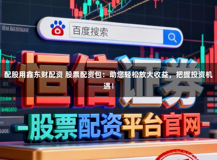配股用鑫东财配资 股票配资包：助您轻松放大收益，把握投资机遇！