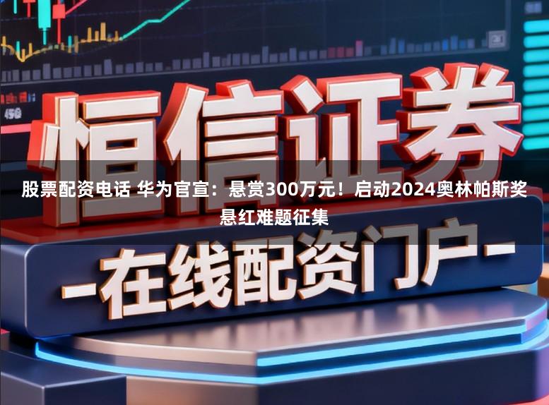 股票配资电话 华为官宣：悬赏300万元！启动2024奥林帕斯奖悬红难题征集