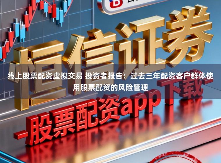 线上股票配资虚拟交易 投资者报告：过去三年配资客户群体使用股票配资的风险管理
