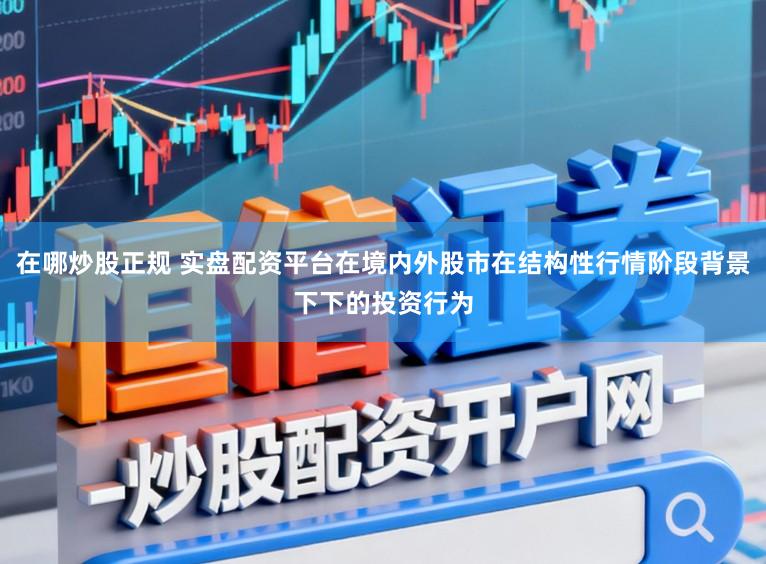 在哪炒股正规 实盘配资平台在境内外股市在结构性行情阶段背景下下的投资行为
