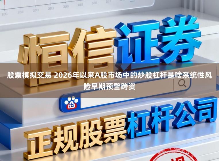 股票模拟交易 2026年以来A股市场中的炒股杠杆是啥系统性风险早期预警跨资