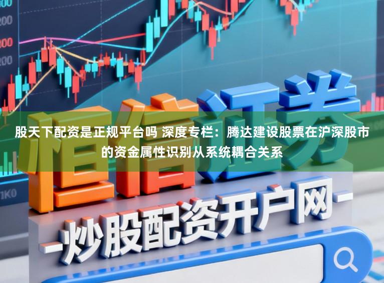 股天下配资是正规平台吗 深度专栏：腾达建设股票在沪深股市的资金属性识别从系统耦合关系