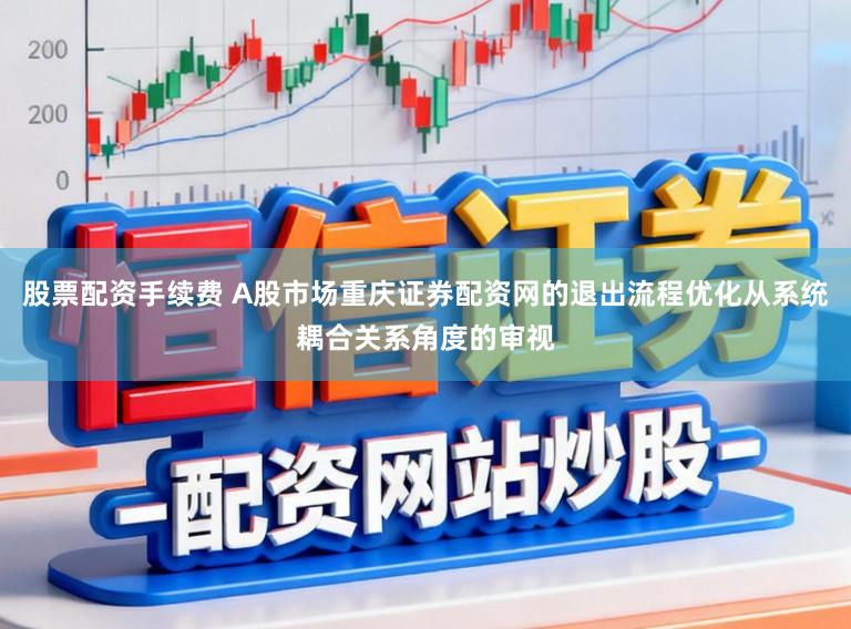 股票配资手续费 A股市场重庆证券配资网的退出流程优化从系统耦合关系角度的审视