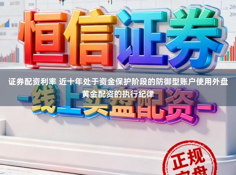 证券配资利率 近十年处于资金保护阶段的防御型账户使用外盘黄金配资的执行纪律