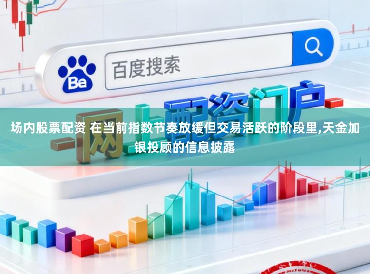 场内股票配资 在当前指数节奏放缓但交易活跃的阶段里,天金加银投顾的信息披露