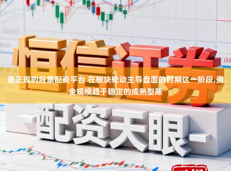 最正规的股票配资平台 在板块轮动主导盘面的时期这一阶段,资金规模趋于稳定的成熟型账