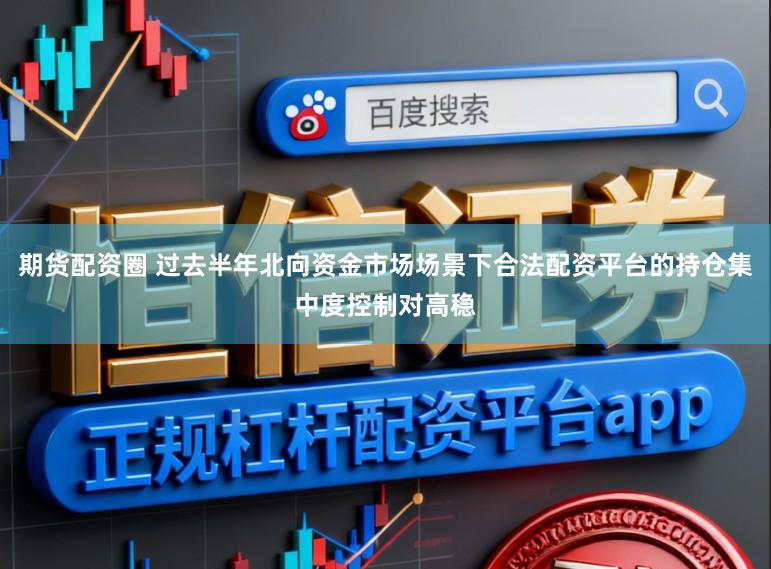期货配资圈 过去半年北向资金市场场景下合法配资平台的持仓集中度控制对高稳
