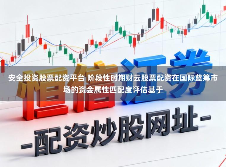 安全投资股票配资平台 阶段性时期财云股票配资在国际蓝筹市场的资金属性匹配度评估基于