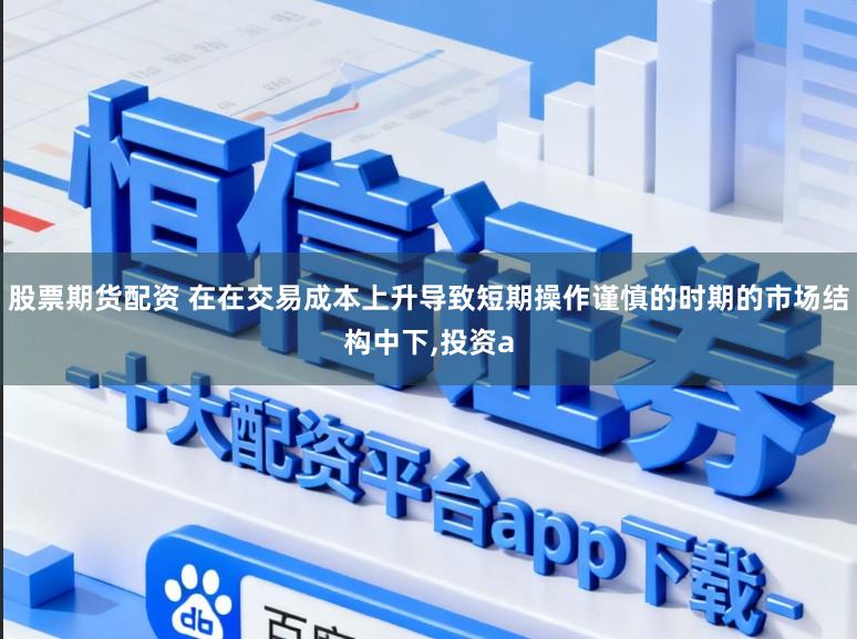 股票期货配资 在在交易成本上升导致短期操作谨慎的时期的市场结构中下,投资a
