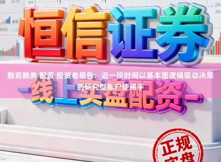 融资融券 配资 投资者报告：近一段时间以基本面逻辑驱动决策的研究型账户使用手