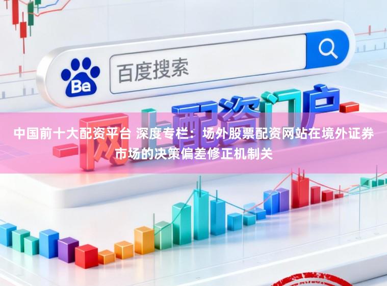 中国前十大配资平台 深度专栏：场外股票配资网站在境外证券市场的决策偏差修正机制关