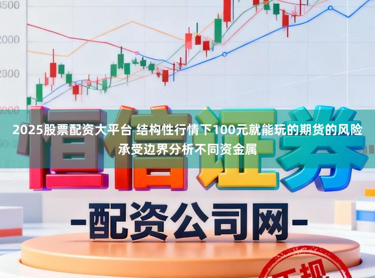 2025股票配资大平台 结构性行情下100元就能玩的期货的风险承受边界分析不同资金属