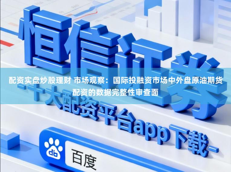 配资实盘炒股理财 市场观察：国际投融资市场中外盘原油期货配资的数据完整性审查面