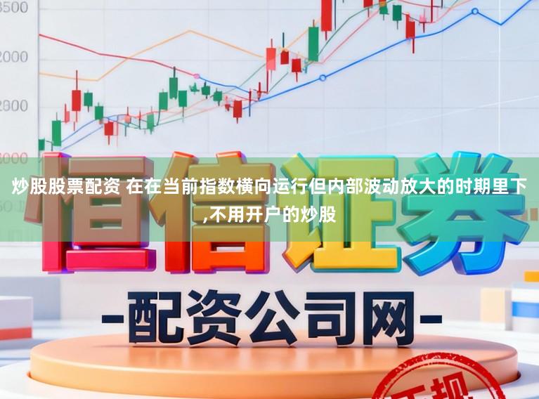 炒股股票配资 在在当前指数横向运行但内部波动放大的时期里下,不用开户的炒股