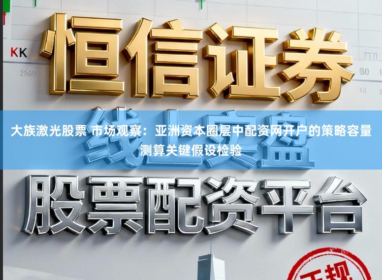 大族激光股票 市场观察：亚洲资本圈层中配资网开户的策略容量测算关键假设检验