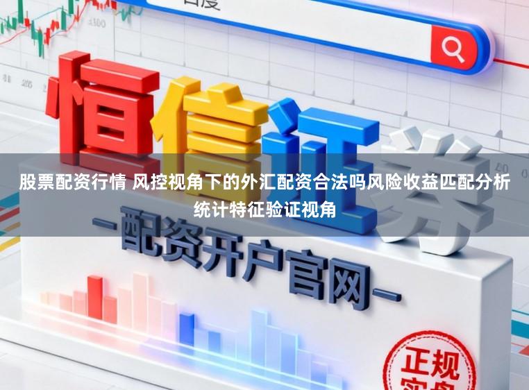 股票配资行情 风控视角下的外汇配资合法吗风险收益匹配分析统计特征验证视角