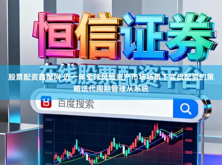 股票配资鑫配网 近一年全球风险资产市场场景下实盘配资的策略迭代周期管理从系统
