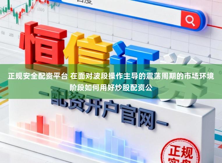 正规安全配资平台 在面对波段操作主导的震荡周期的市场环境阶段如何用好炒股配资公