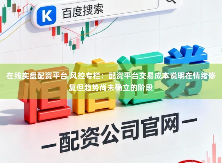 在线实盘配资平台 风控专栏：配资平台交易成本说明在情绪修复但趋势尚未确立的阶段