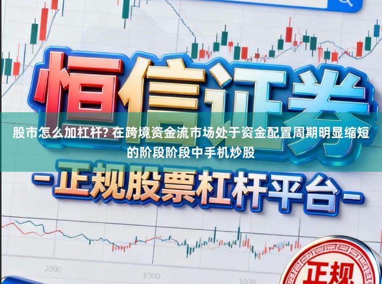 股市怎么加杠杆? 在跨境资金流市场处于资金配置周期明显缩短的阶段阶段中手机炒股