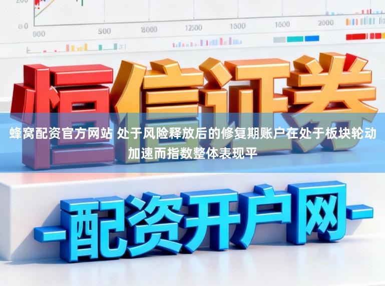 蜂窝配资官方网站 处于风险释放后的修复期账户在处于板块轮动加速而指数整体表现平