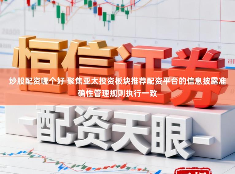 炒股配资哪个好 聚焦亚太投资板块推荐配资平台的信息披露准确性管理规则执行一致